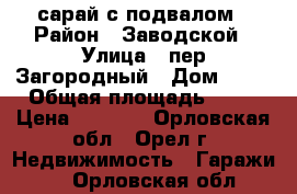 сарай с подвалом › Район ­ Заводской › Улица ­ пер Загородный › Дом ­ 12 › Общая площадь ­ 10 › Цена ­ 3 000 - Орловская обл., Орел г. Недвижимость » Гаражи   . Орловская обл.